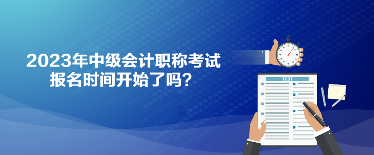 2023年中級(jí)會(huì)計(jì)職稱考試報(bào)名時(shí)間開始了嗎？