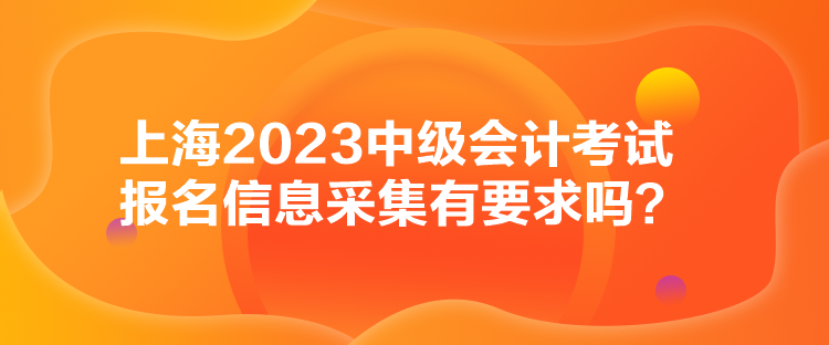 上海2023中級會計考試報名信息采集有要求嗎？