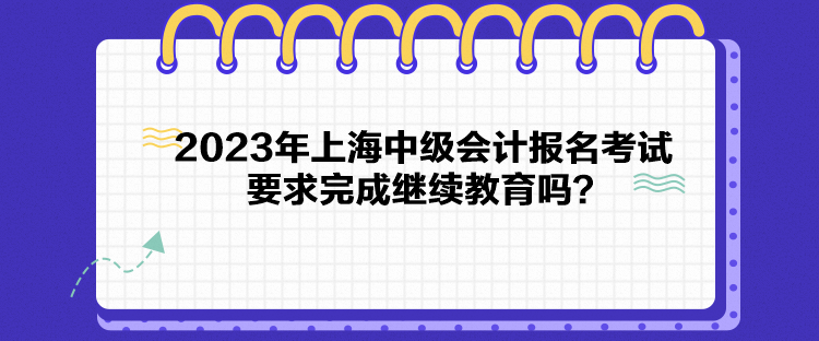 2023年上海中級會計(jì)報名考試要求完成繼續(xù)教育嗎？