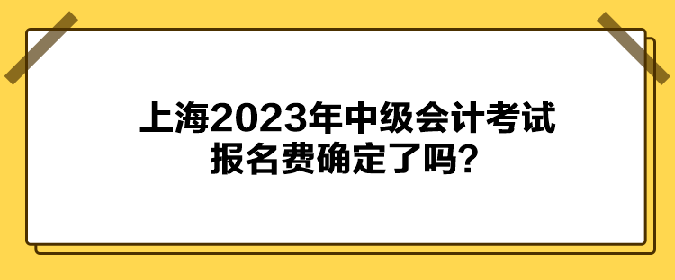 上海2023年中級(jí)會(huì)計(jì)考試報(bào)名費(fèi)確定了嗎？