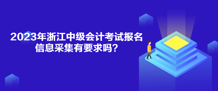 2023年浙江中級會計考試報名信息采集有要求嗎？