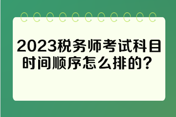 2023稅務(wù)師考試科目時(shí)間順序怎么排的？