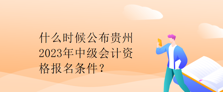 什么時(shí)候公布貴州2023年中級(jí)會(huì)計(jì)資格報(bào)名條件？