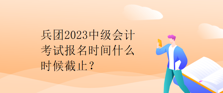 兵團(tuán)2023中級(jí)會(huì)計(jì)考試報(bào)名時(shí)間什么時(shí)候截止？