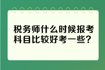 稅務(wù)師什么時候報考科目比較好考一些？