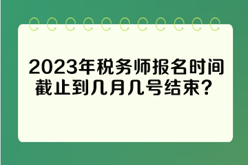 2023年稅務(wù)師報(bào)名時(shí)間截止到幾月幾號結(jié)束？