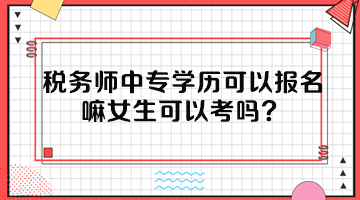 稅務(wù)師中專學(xué)歷可以報(bào)名嘛女生可以考嗎？