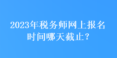 2023年稅務(wù)師網(wǎng)上報(bào)名時(shí)間哪天截止？