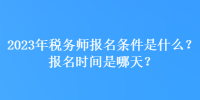 2023年稅務(wù)師報名條件是什么？報名時間是哪天？