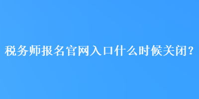 稅務(wù)師報名官網(wǎng)入口什么時候關(guān)閉？