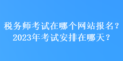 稅務(wù)師考試在哪個網(wǎng)站報(bào)名？2023年考試安排在哪天？