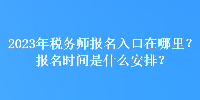 2023年稅務(wù)師報(bào)名入口在哪里？報(bào)名時(shí)間是什么安排？