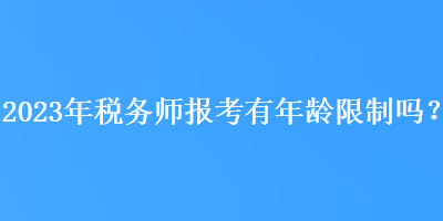 2023年稅務(wù)師報考有年齡限制嗎？