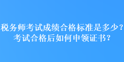 稅務(wù)師考試成績(jī)合格標(biāo)準(zhǔn)是多少？考試合格后如何申領(lǐng)證書？