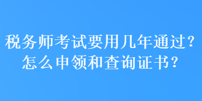 稅務(wù)師考試要用幾年通過？怎么申領(lǐng)和查詢證書？