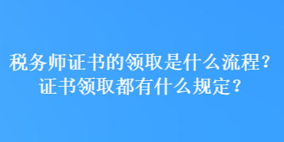 稅務(wù)師證書的領(lǐng)取是什么流程？證書領(lǐng)取都有什么規(guī)定？