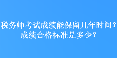 稅務(wù)師考試成績能保留幾年時(shí)間？成績合格標(biāo)準(zhǔn)是多少？