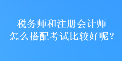 稅務(wù)師和注冊會計師怎么搭配考試比較好呢？