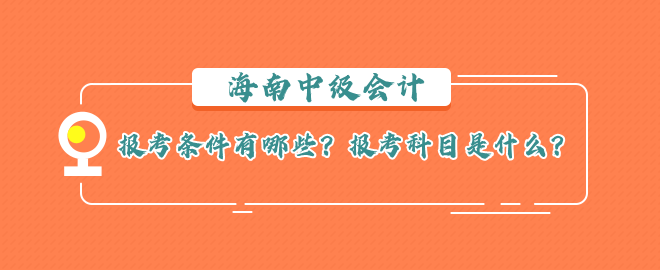 海南中級會計報考條件有哪些？報考科目是什么？