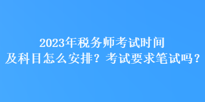 2023年稅務(wù)師考試時間及科目怎么安排？考試要求筆試嗎？