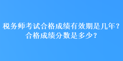 稅務(wù)師考試合格成績有效期是幾年？合格成績分?jǐn)?shù)是多少？