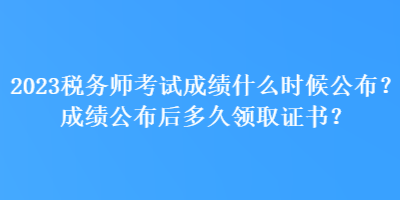 2023稅務(wù)師考試成績什么時候公布？成績公布后多久領(lǐng)取證書？