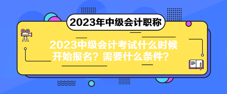 2023中級會計考試什么時候開始報名？需要什么條件？