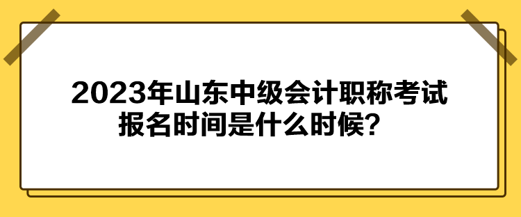 2023年山東中級(jí)會(huì)計(jì)職稱考試報(bào)名時(shí)間是什么時(shí)候？