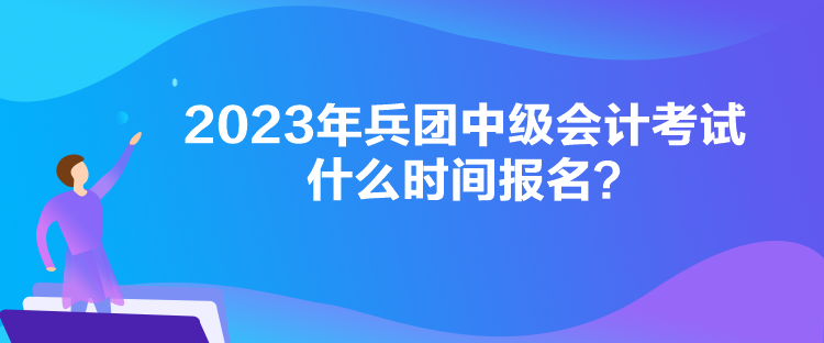 2023年兵團中級會計考試什么時間報名？