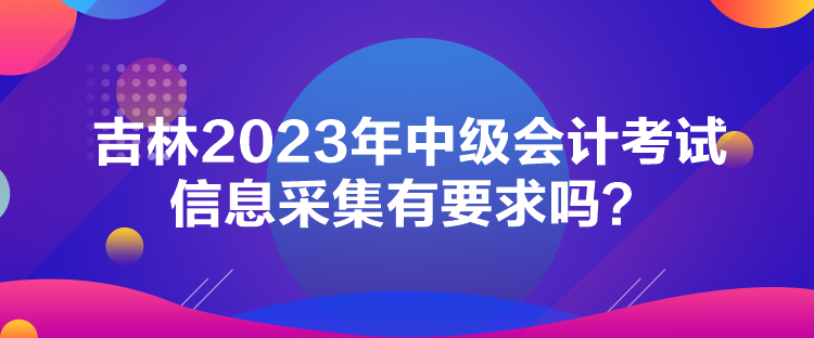 吉林2023年中級會計考試信息采集有要求嗎？