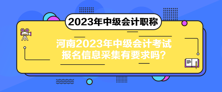 河南2023年中級會計考試報名信息采集有要求嗎？