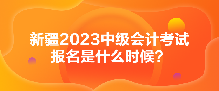 新疆2023中級會計考試報名是什么時候？