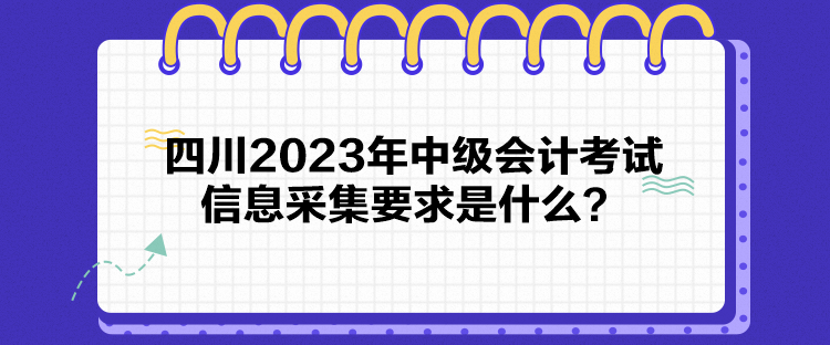 四川2023年中級會計考試信息采集要求是什么？