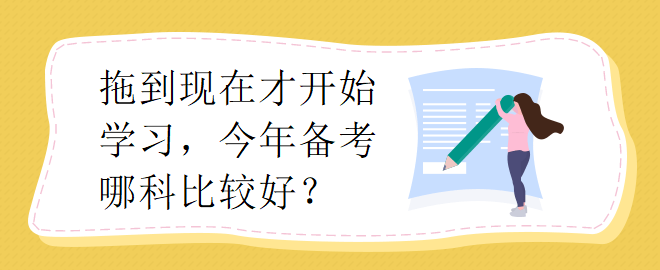 拖到現(xiàn)在才開(kāi)始學(xué)習(xí)，今年備考哪科比較好？