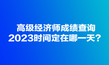 高級經(jīng)濟(jì)師成績查詢2023時(shí)間定在哪一天？