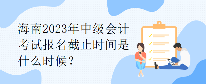 海南2023年中級(jí)會(huì)計(jì)考試報(bào)名截止時(shí)間是什么時(shí)候？