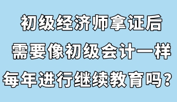 初級(jí)經(jīng)濟(jì)師拿證后，需要像初級(jí)會(huì)計(jì)一樣每年進(jìn)行繼續(xù)教育嗎？