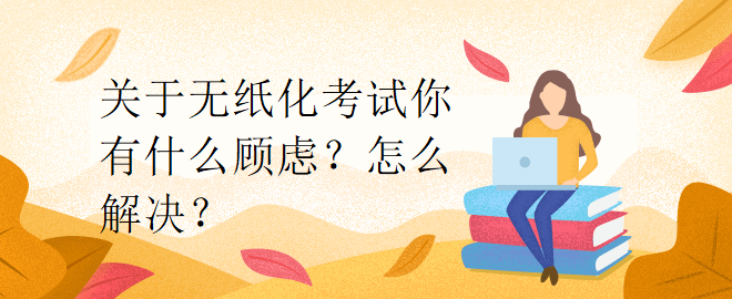 關(guān)于無紙化考試你有什么顧慮？怎么解決？