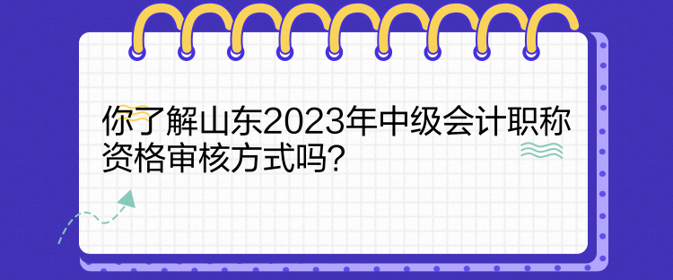 你了解山東2023年中級會計職稱資格審核方式嗎？