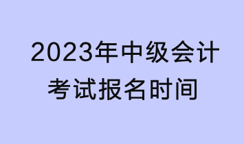 2023年中級會(huì)計(jì)考試報(bào)名時(shí)間