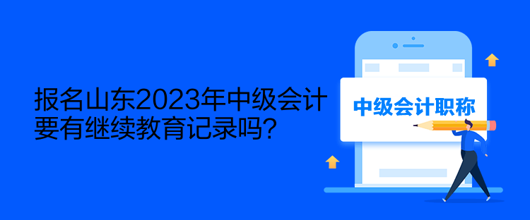 報(bào)名山東2023年中級會(huì)計(jì)要有繼續(xù)教育記錄嗎？