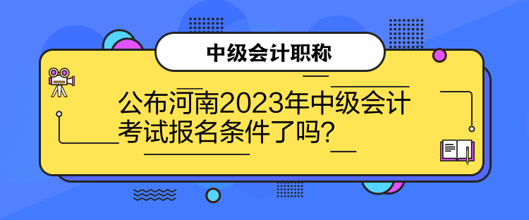 公布河南2023年中級(jí)會(huì)計(jì)考試報(bào)名條件了嗎？