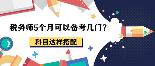 稅務(wù)師5個(gè)月可以備考幾門？報(bào)考2-3科這樣搭配！