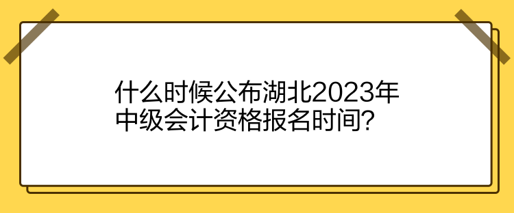 什么時候公布湖北2023年中級會計資格報名時間？