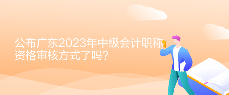 公布廣東2023年中級會(huì)計(jì)職稱資格審核方式了嗎？