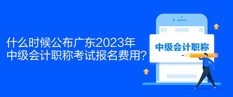 什么時候公布廣東2023年中級會計職稱考試報名費用？