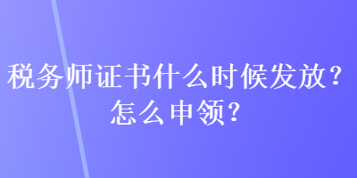 稅務(wù)師證書什么時(shí)候發(fā)放？怎么申領(lǐng)？