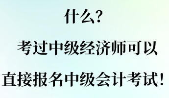 什么？考過中級經(jīng)濟(jì)師可以直接報名中級會計考試！