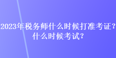 2023年稅務(wù)師什么時(shí)候打準(zhǔn)考證？什么時(shí)候考試？