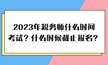 2023年稅務(wù)師什么時間考試、什么時候截止報名